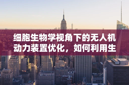 细胞生物学视角下的无人机动力装置优化，如何利用生物启发的创新？