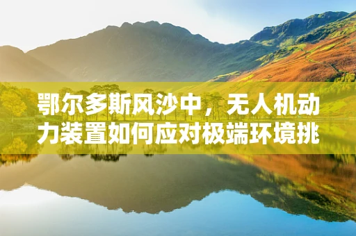 鄂尔多斯风沙中，无人机动力装置如何应对极端环境挑战？