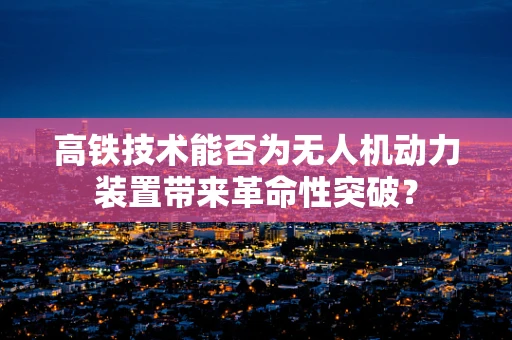 高铁技术能否为无人机动力装置带来革命性突破？