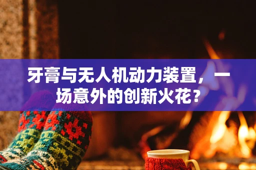 牙膏与无人机动力装置，一场意外的创新火花？