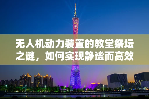 无人机动力装置的教堂祭坛之谜，如何实现静谧而高效的飞行？