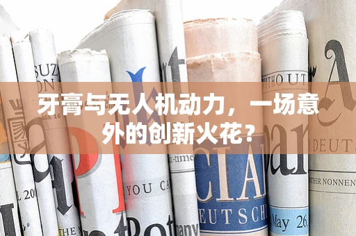 牙膏与无人机动力，一场意外的创新火花？