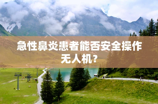急性鼻炎患者能否安全操作无人机？