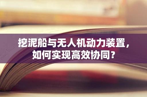 挖泥船与无人机动力装置，如何实现高效协同？