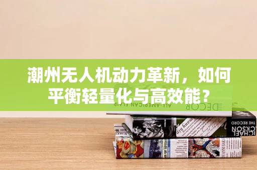 潮州无人机动力革新，如何平衡轻量化与高效能？