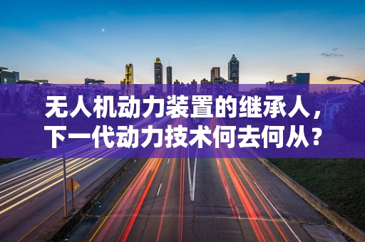 无人机动力装置的继承人，下一代动力技术何去何从？