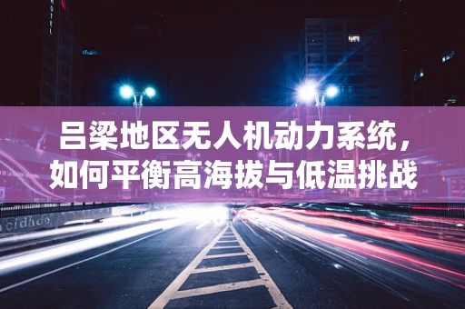 吕梁地区无人机动力系统，如何平衡高海拔与低温挑战？
