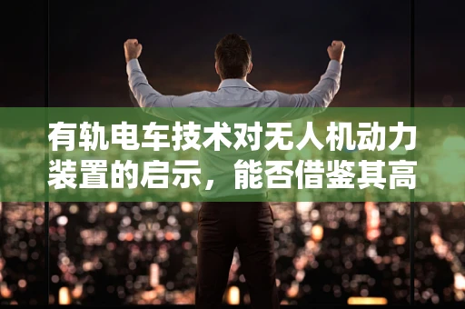 有轨电车技术对无人机动力装置的启示，能否借鉴其高效能？