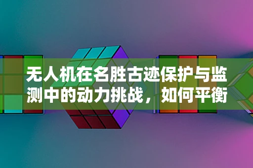 无人机在名胜古迹保护与监测中的动力挑战，如何平衡轻量与高效？