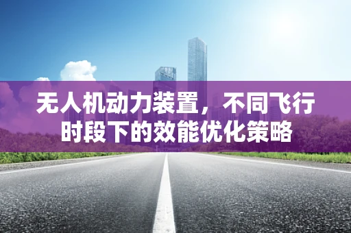 无人机动力装置，不同飞行时段下的效能优化策略