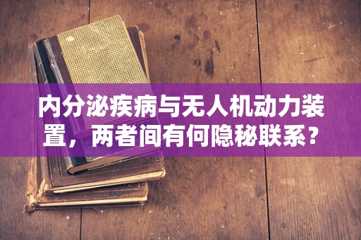 内分泌疾病与无人机动力装置，两者间有何隐秘联系？