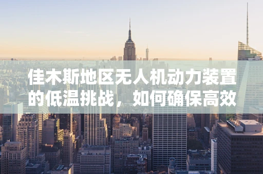 佳木斯地区无人机动力装置的低温挑战，如何确保高效稳定飞行？
