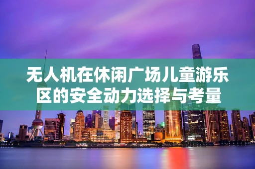 无人机在休闲广场儿童游乐区的安全动力选择与考量
