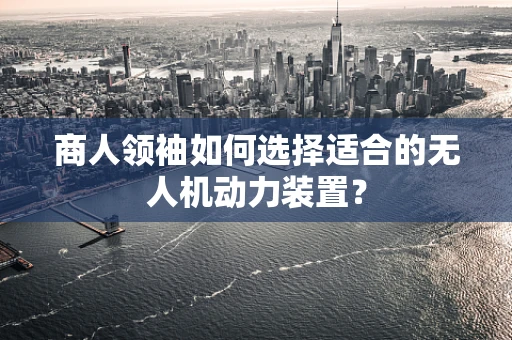 商人领袖如何选择适合的无人机动力装置？