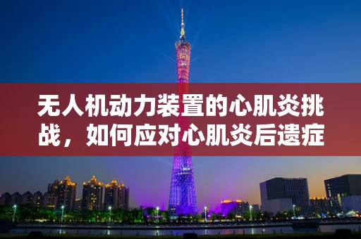 无人机动力装置的心肌炎挑战，如何应对心肌炎后遗症对飞行安全的影响？