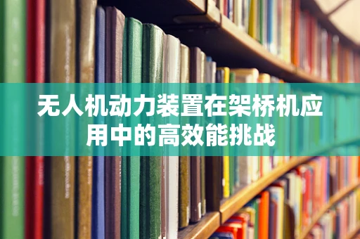 无人机动力装置在架桥机应用中的高效能挑战