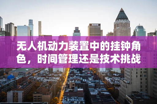 无人机动力装置中的挂钟角色，时间管理还是技术挑战？