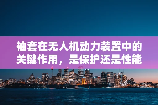 袖套在无人机动力装置中的关键作用，是保护还是性能提升？