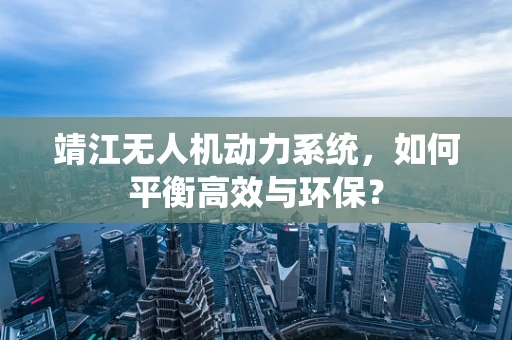 靖江无人机动力系统，如何平衡高效与环保？