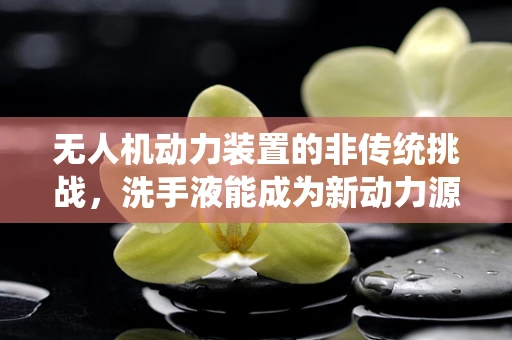 无人机动力装置的非传统挑战，洗手液能成为新动力源吗？