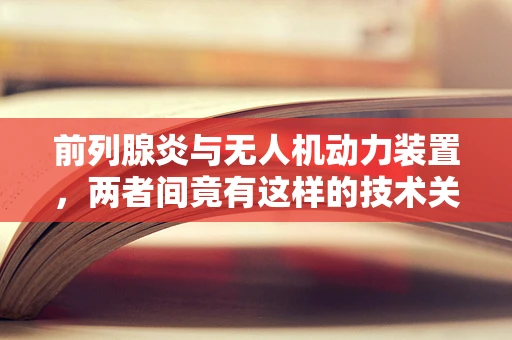 前列腺炎与无人机动力装置，两者间竟有这样的技术关联？