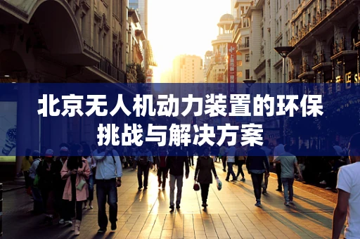 北京无人机动力装置的环保挑战与解决方案