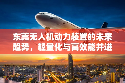 东莞无人机动力装置的未来趋势，轻量化与高效能并进？