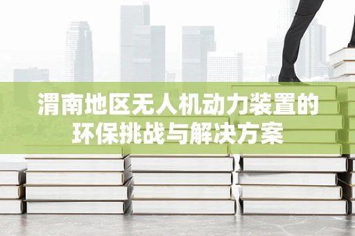 渭南地区无人机动力装置的环保挑战与解决方案