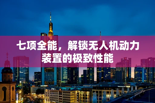 七项全能，解锁无人机动力装置的极致性能