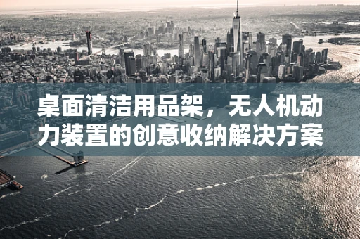 桌面清洁用品架，无人机动力装置的创意收纳解决方案？