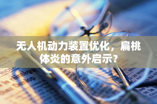 无人机动力装置优化，扁桃体炎的意外启示？