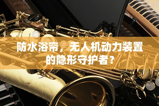 防水浴帘，无人机动力装置的隐形守护者？