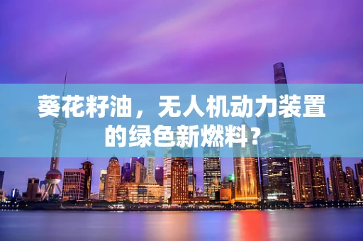葵花籽油，无人机动力装置的绿色新燃料？