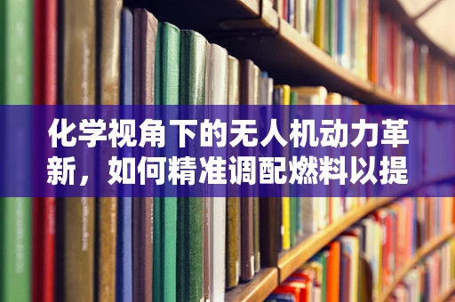 化学视角下的无人机动力革新，如何精准调配燃料以提升飞行效率？