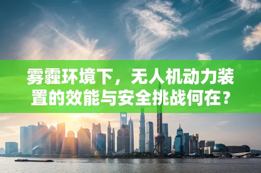 雾霾环境下，无人机动力装置的效能与安全挑战何在？