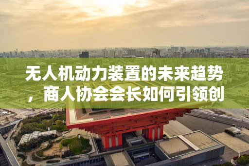 无人机动力装置的未来趋势，商人协会会长如何引领创新？
