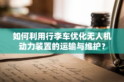 如何利用行李车优化无人机动力装置的运输与维护？