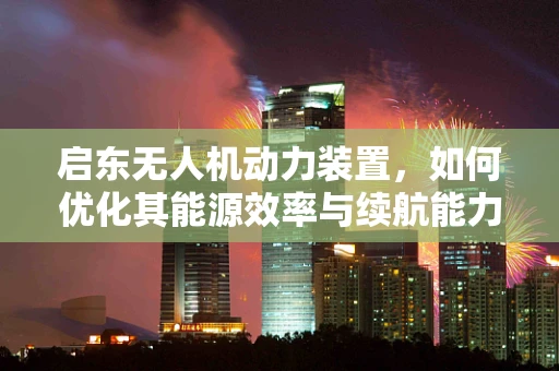启东无人机动力装置，如何优化其能源效率与续航能力？