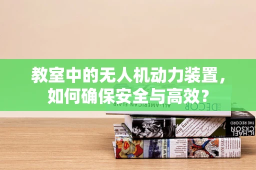 教室中的无人机动力装置，如何确保安全与高效？