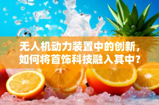 无人机动力装置中的创新，如何将首饰科技融入其中？