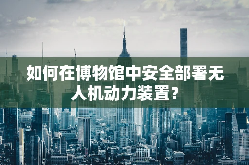 如何在博物馆中安全部署无人机动力装置？