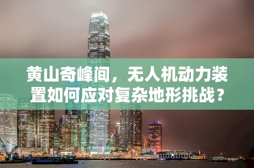 黄山奇峰间，无人机动力装置如何应对复杂地形挑战？