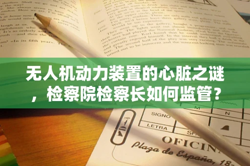 无人机动力装置的心脏之谜，检察院检察长如何监管？