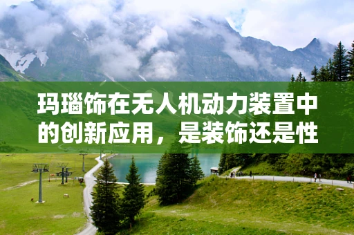 玛瑙饰在无人机动力装置中的创新应用，是装饰还是性能提升？