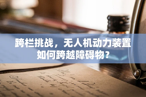 跨栏挑战，无人机动力装置如何跨越障碍物？