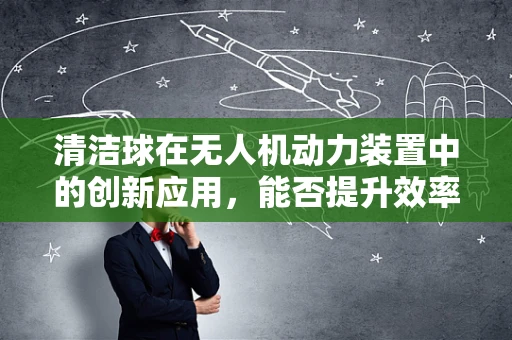 清洁球在无人机动力装置中的创新应用，能否提升效率与耐用性？