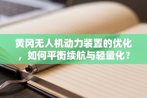黄冈无人机动力装置的优化，如何平衡续航与轻量化？