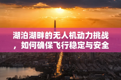 湖泊湖畔的无人机动力挑战，如何确保飞行稳定与安全？