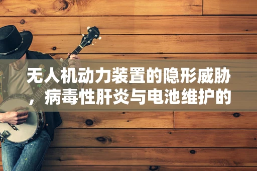 无人机动力装置的隐形威胁，病毒性肝炎与电池维护的交叉风险