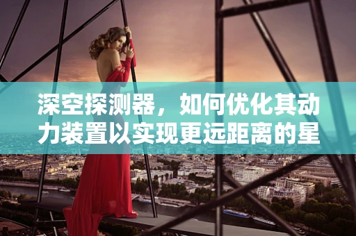 深空探测器，如何优化其动力装置以实现更远距离的星际旅行？